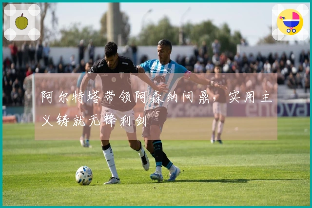 阿尔特塔带领阿森纳问鼎，实用主义铸就无锋利剑