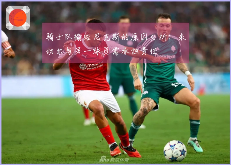 骑士队输给尼克斯的原因分析：米切尔与另一球员需承担责任